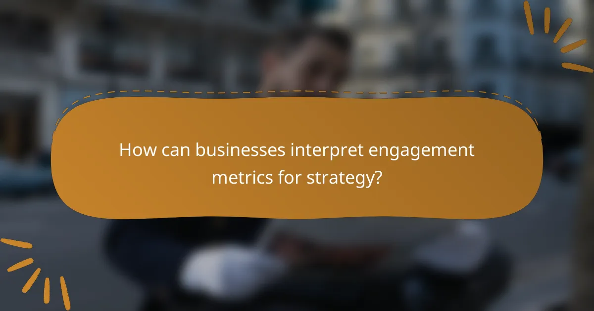 How can businesses interpret engagement metrics for strategy?