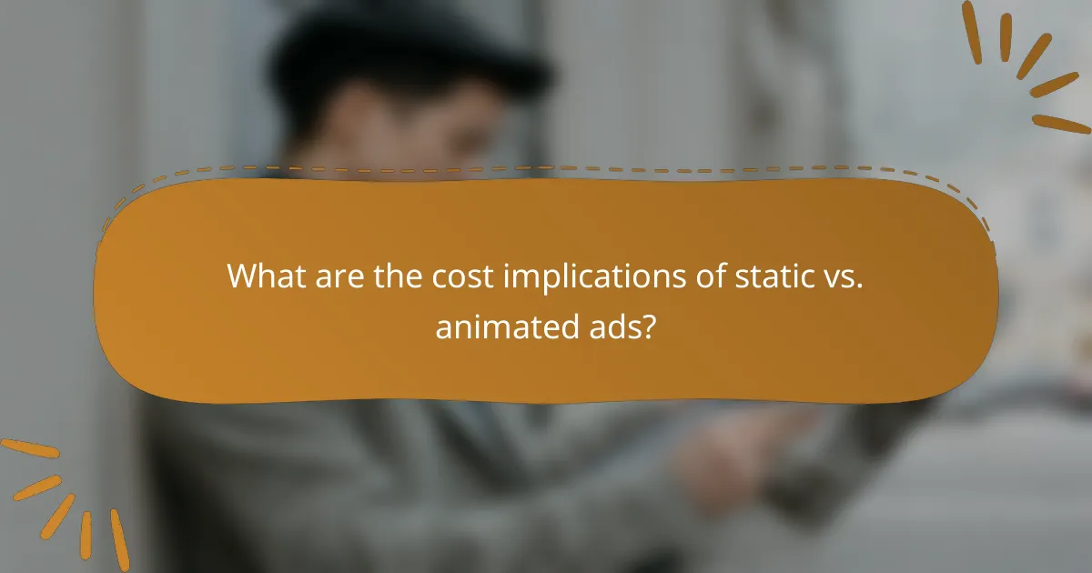 What are the cost implications of static vs. animated ads?