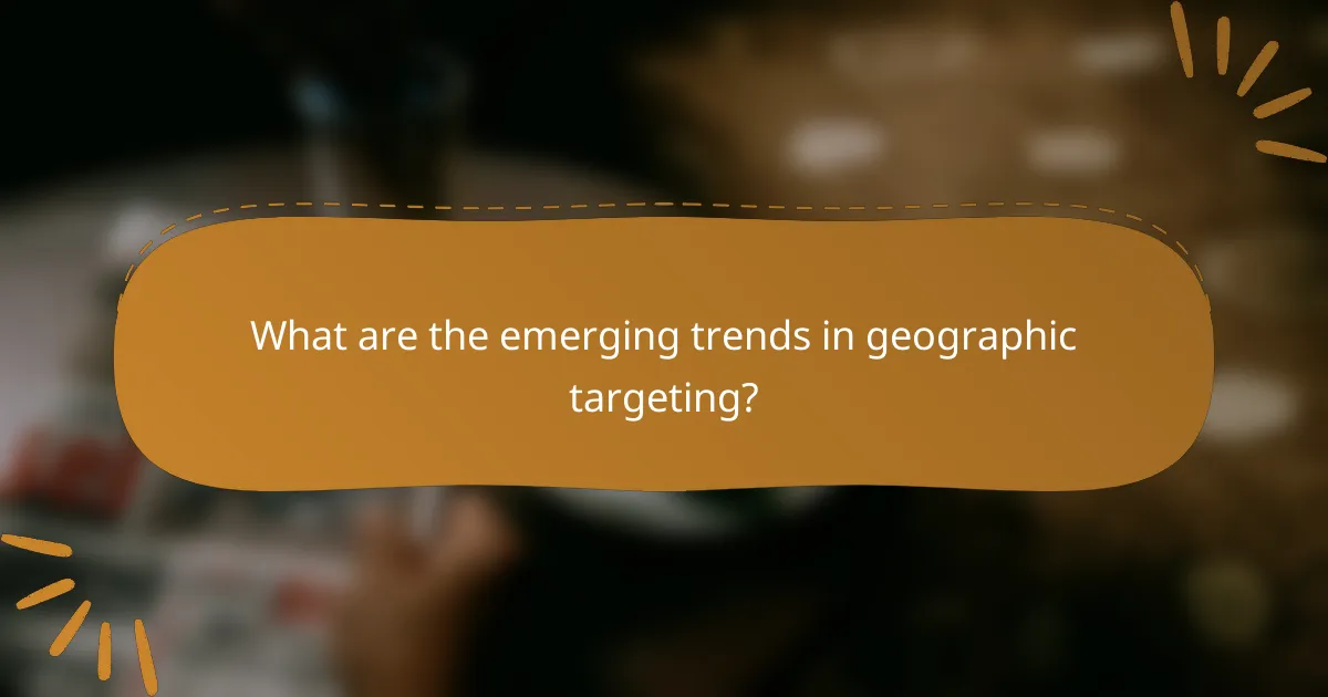 What are the emerging trends in geographic targeting?